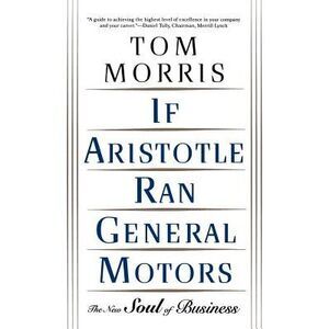 If Aristotle Ran General Motors: The New Soul of Business -- Tom Morris
